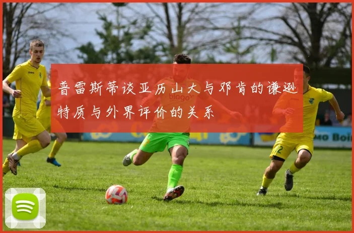 普雷斯蒂谈亚历山大与邓肯的谦逊特质与外界评价的关系