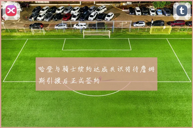 哈登与骑士续约达成共识将待詹姆斯引援后正式签约