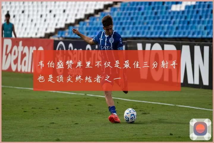 韦伯盛赞库里不仅是最佳三分射手也是顶尖终结者之一