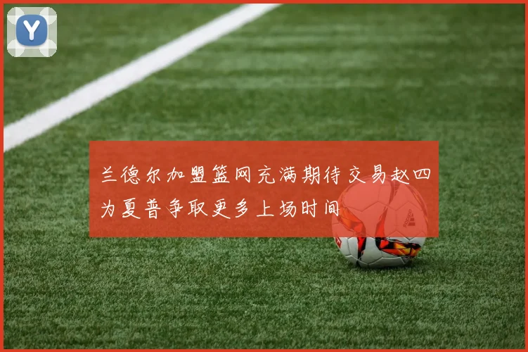 兰德尔加盟篮网充满期待交易赵四为夏普争取更多上场时间
