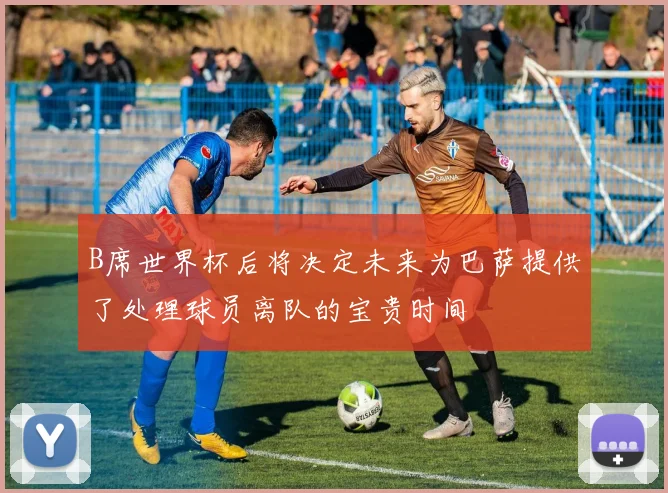 B席世界杯后将决定未来为巴萨提供了处理球员离队的宝贵时间