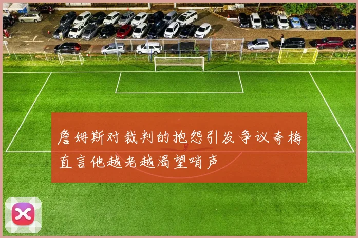 詹姆斯对裁判的抱怨引发争议夸梅直言他越老越渴望哨声