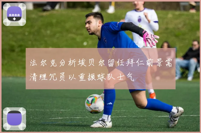 法尔克分析埃贝尔留任拜仁前景需清理冗员以重振球队士气