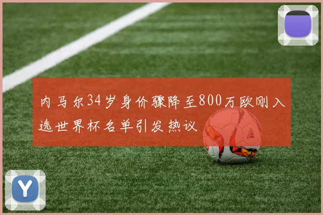 内马尔34岁身价骤降至800万欧刚入选世界杯名单引发热议