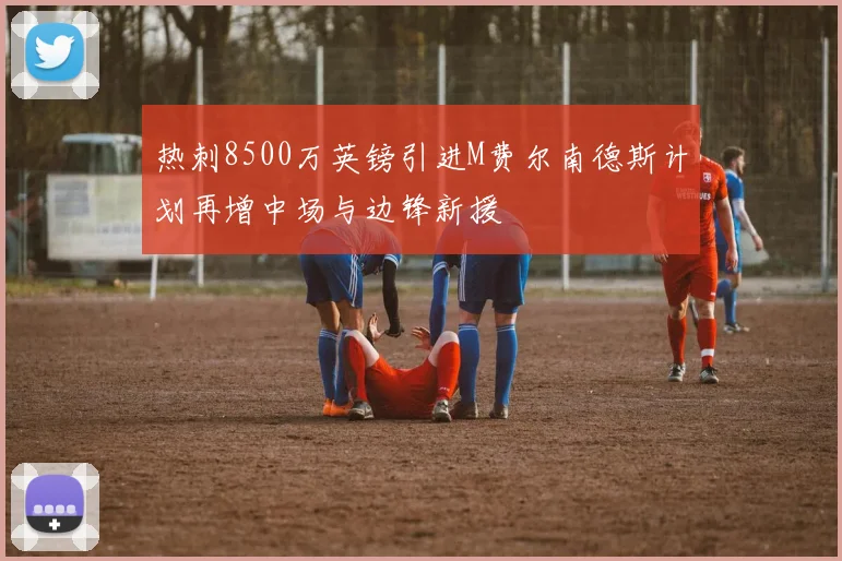 热刺8500万英镑引进M费尔南德斯计划再增中场与边锋新援