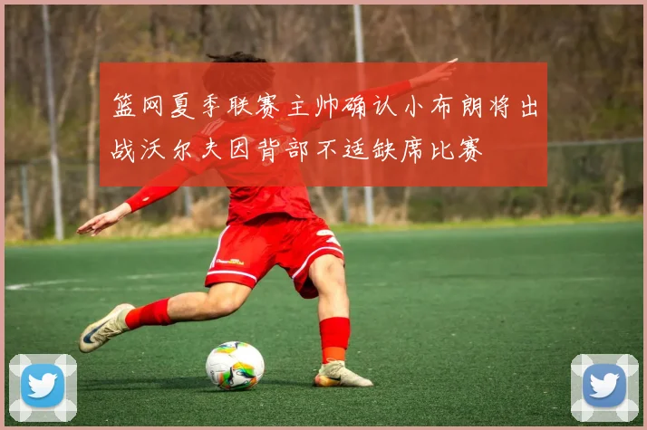 篮网夏季联赛主帅确认小布朗将出战沃尔夫因背部不适缺席比赛