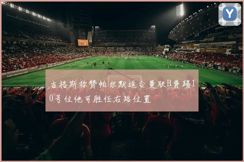 吉格斯称赞帕尔默适合曼联B费踢10号位他可胜任右路位置