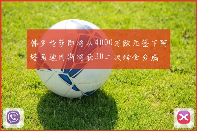 佛罗伦萨即将以4000万欧元签下阿塔乌迪内斯将获30二次转会分成