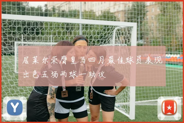 居莱尔荣膺皇马四月最佳球员表现出色五场两球一助攻