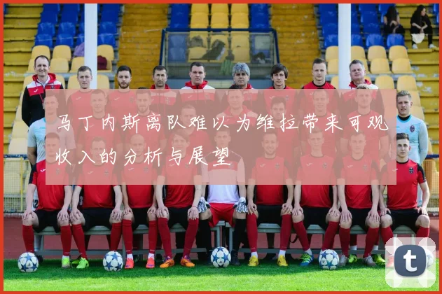马丁内斯离队难以为维拉带来可观收入的分析与展望