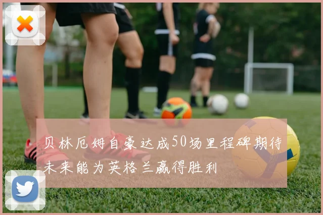 贝林厄姆自豪达成50场里程碑期待未来能为英格兰赢得胜利
